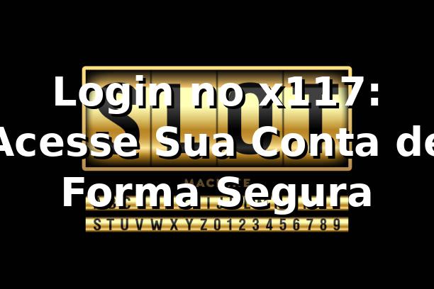 Login no x117: Acesse Sua Conta de Forma Segura ⭐